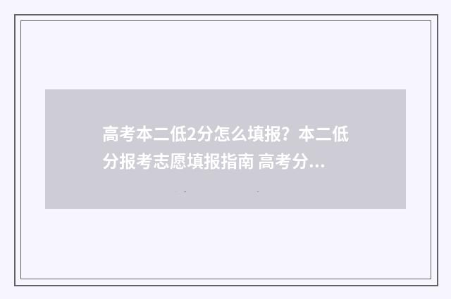 高考本二低2分怎么填报？本二低分报考志愿填报指南 高考分低于二本线怎么办