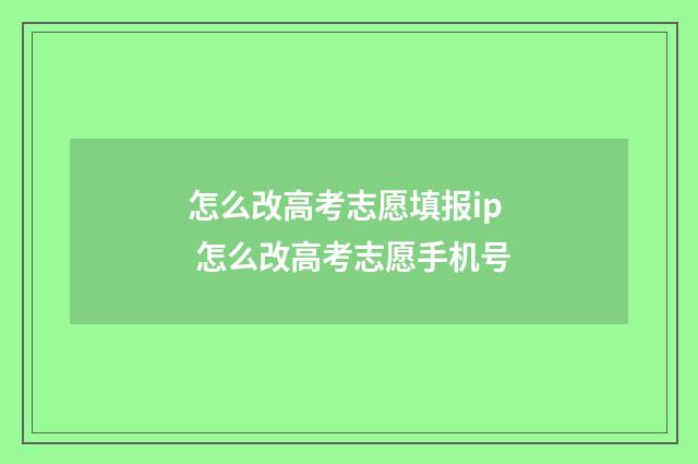怎么改高考志愿填报ip 怎么改高考志愿手机号