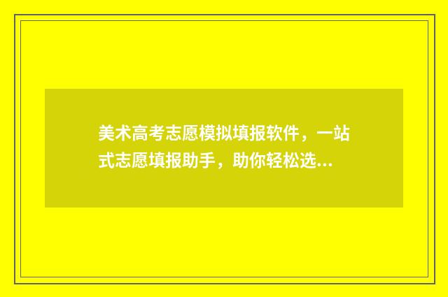 美术高考志愿模拟填报软件，一站式志愿填报助手，助你轻松选择理想院校 美术高考志愿模式有哪些