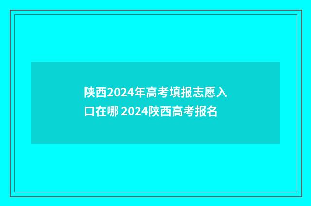 陕西2024年高考填报志愿入口在哪 2024陕西高考报名