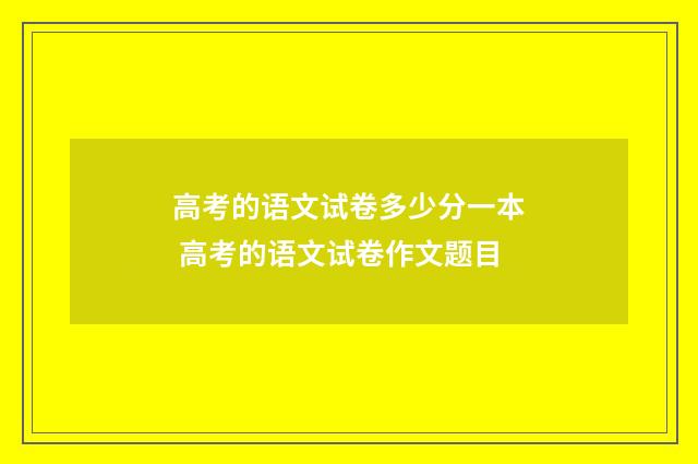 高考的语文试卷多少分一本 高考的语文试卷作文题目