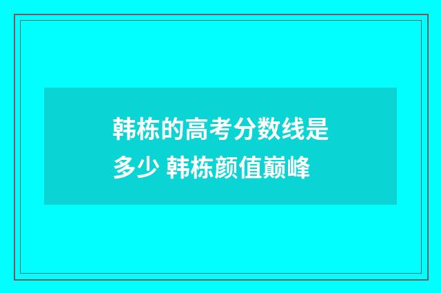 韩栋的高考分数线是多少 韩栋颜值巅峰