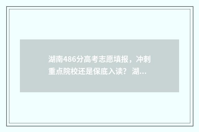 湖南486分高考志愿填报，冲刺重点院校还是保底入读？ 湖南高考484