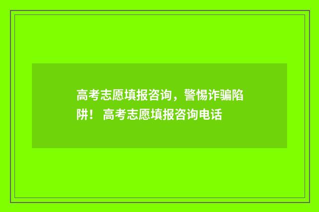 高考志愿填报咨询，警惕诈骗陷阱！ 高考志愿填报咨询电话