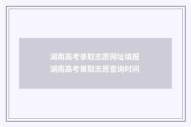 湖南高考录取志愿网址填报 湖南高考录取志愿查询时间