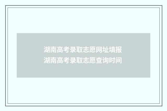 湖南高考录取志愿网址填报 湖南高考录取志愿查询时间