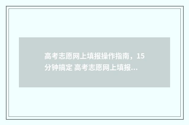 高考志愿网上填报操作指南，15分钟搞定 高考志愿网上填报操作流程及说明