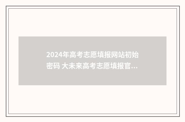 2024年高考志愿填报网站初始密码 大未来高考志愿填报官网