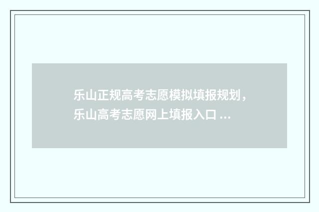 乐山正规高考志愿模拟填报规划，乐山高考志愿网上填报入口 乐山高考志愿填报机构