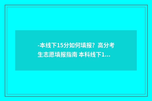 -本线下15分如何填报？高分考生志愿填报指南 本科线下11分可以上本科吗