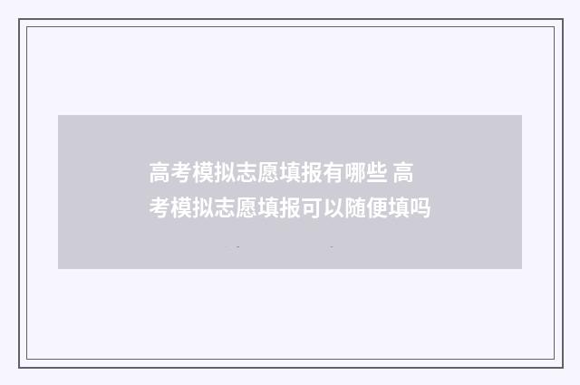 高考模拟志愿填报有哪些 高考模拟志愿填报可以随便填吗