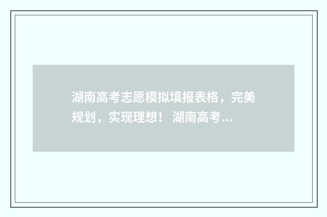 湖南高考志愿模拟填报表格，完美规划，实现理想！ 湖南高考志愿模拟填报系统