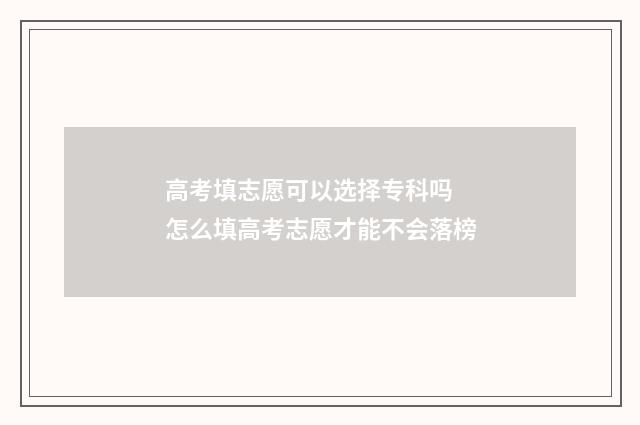 高考填志愿可以选择专科吗 怎么填高考志愿才能不会落榜