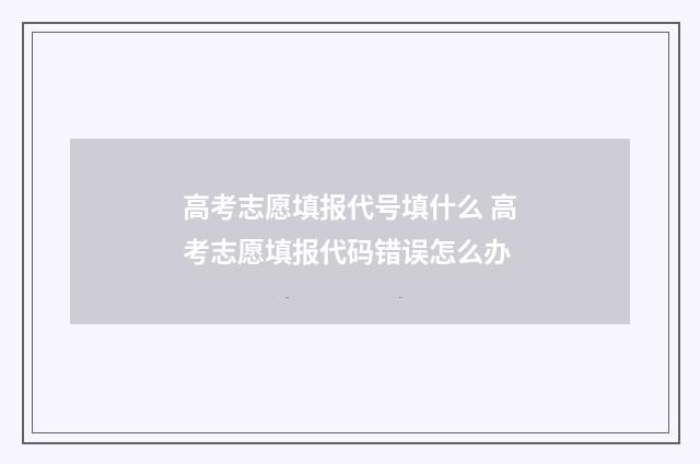 高考志愿填报代号填什么 高考志愿填报代码错误怎么办