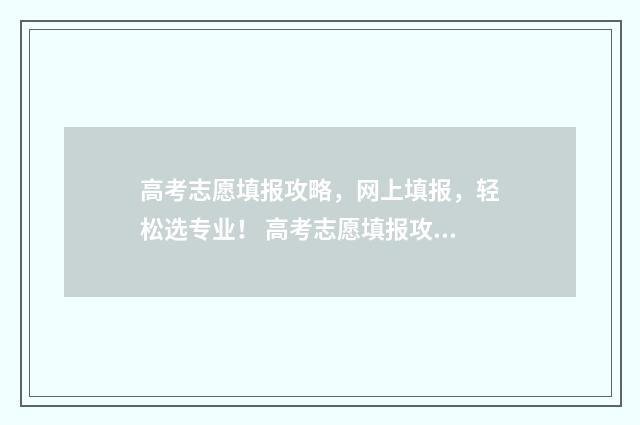 高考志愿填报攻略，网上填报，轻松选专业！ 高考志愿填报攻略word 本文目录