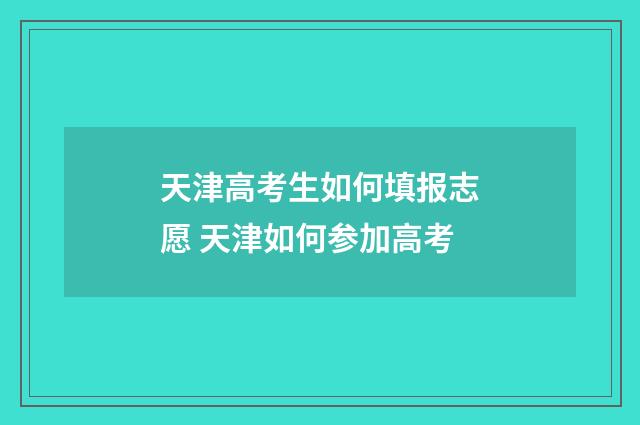 天津高考生如何填报志愿 天津如何参加高考
