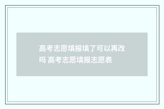 高考志愿填报填了可以再改吗 高考志愿填报志愿表