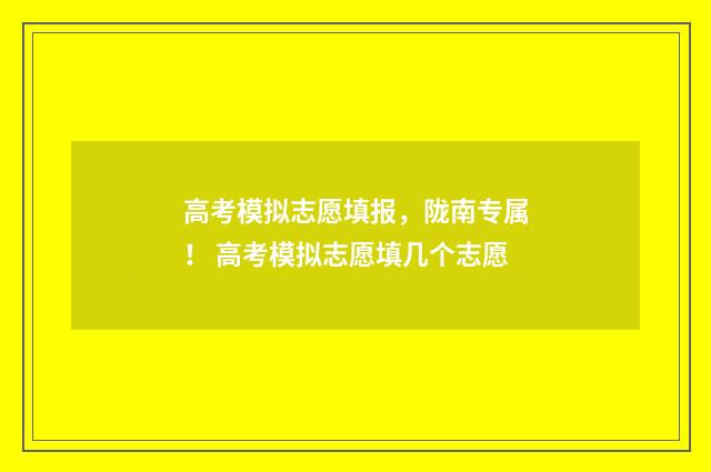 高考模拟志愿填报，陇南专属！ 高考模拟志愿填几个志愿