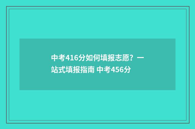 中考416分如何填报志愿？一站式填报指南 中考456分