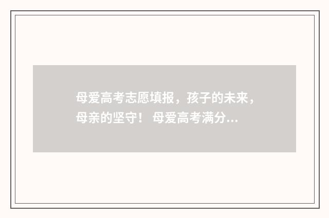 母爱高考志愿填报，孩子的未来，母亲的坚守！ 母爱高考满分作文