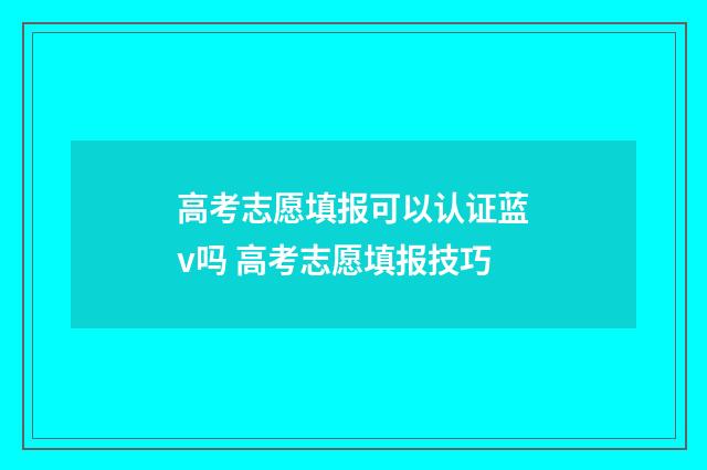 高考志愿填报可以认证蓝v吗 高考志愿填报技巧