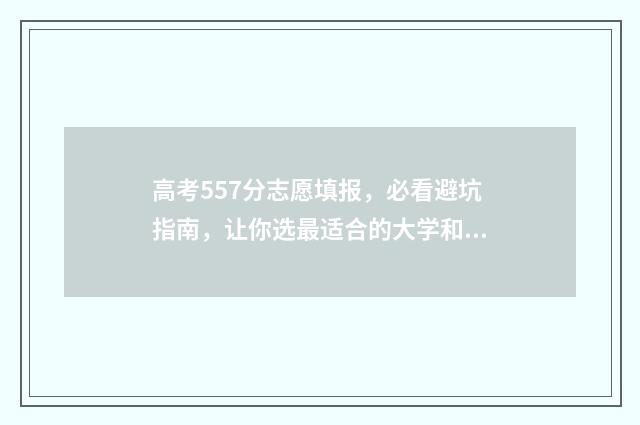 高考557分志愿填报，必看避坑指南，让你选最适合的大学和专业 高考557能上什么大学