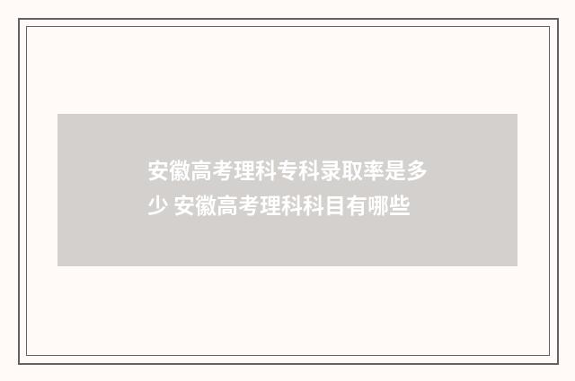 安徽高考理科专科录取率是多少 安徽高考理科科目有哪些