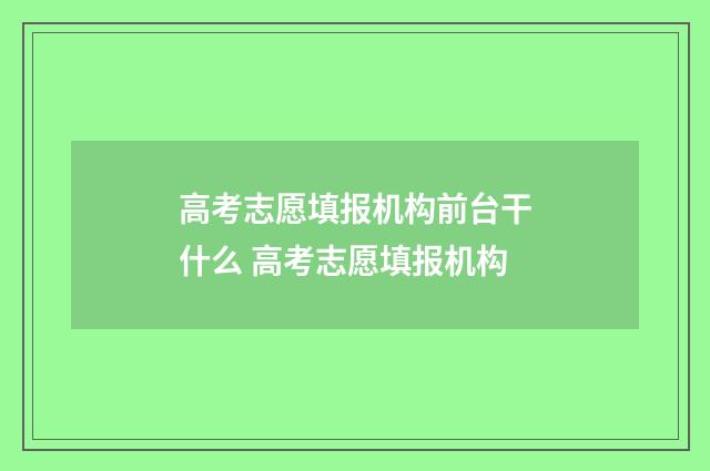 高考志愿填报机构前台干什么 高考志愿填报机构