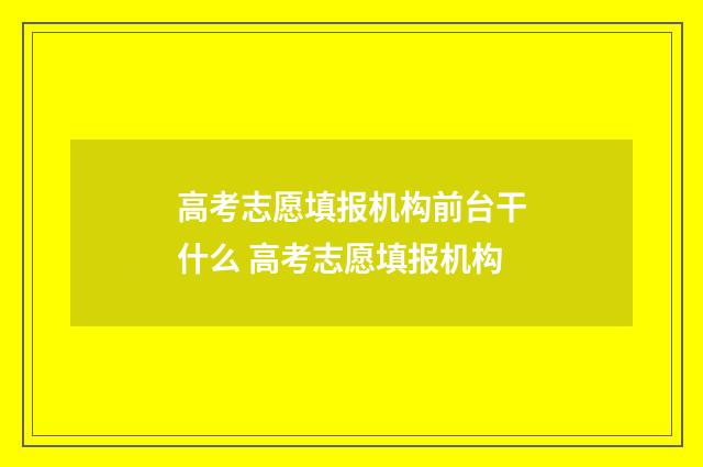 高考志愿填报机构前台干什么 高考志愿填报机构