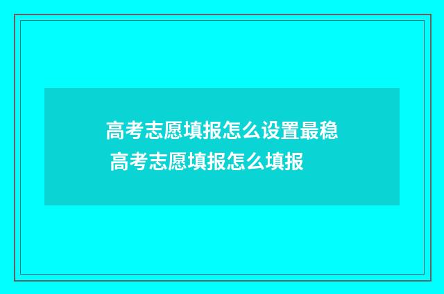 高考志愿填报怎么设置最稳 高考志愿填报怎么填报