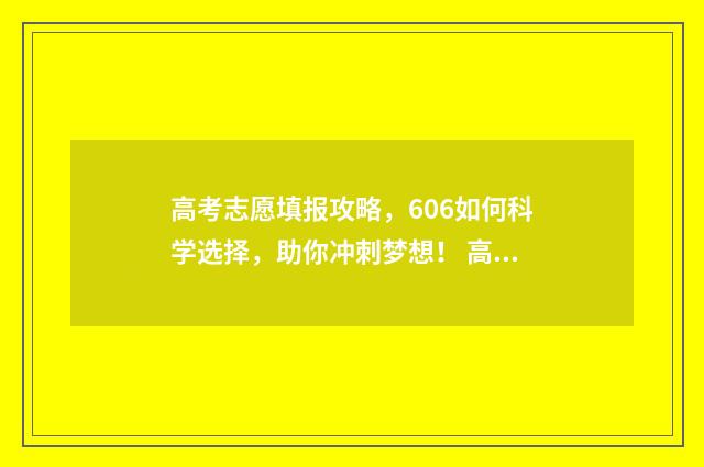 高考志愿填报攻略，606如何科学选择，助你冲刺梦想！ 高考志愿填报攻略河北