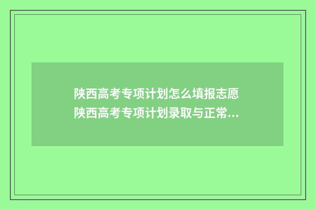 陕西高考专项计划怎么填报志愿 陕西高考专项计划录取与正常录取分数对照