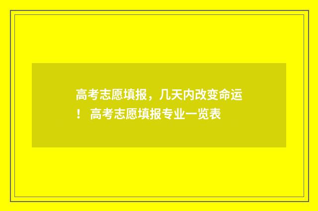 高考志愿填报，几天内改变命运！ 高考志愿填报专业一览表