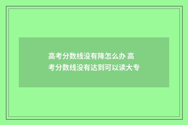 高考分数线没有降怎么办 高考分数线没有达到可以读大专