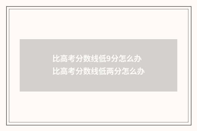 比高考分数线低9分怎么办 比高考分数线低两分怎么办