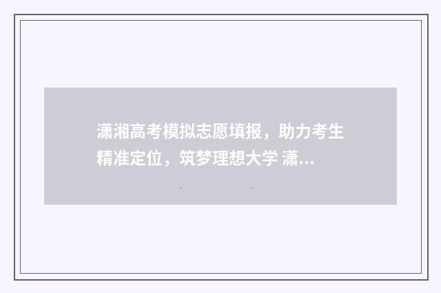 潇湘高考模拟志愿填报，助力考生精准定位，筑梦理想大学 潇湘高考模拟志愿