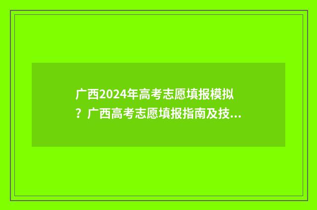 广西2024年高考志愿填报模拟？广西高考志愿填报指南及技巧 广西2024年专升本最新政策