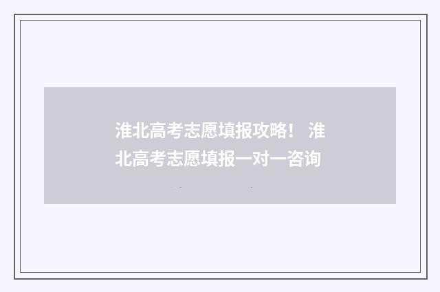 淮北高考志愿填报攻略！ 淮北高考志愿填报一对一咨询