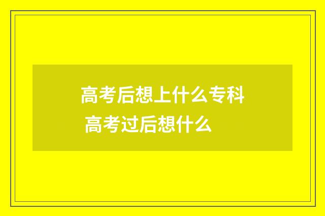 高考后想上什么专科 高考过后想什么