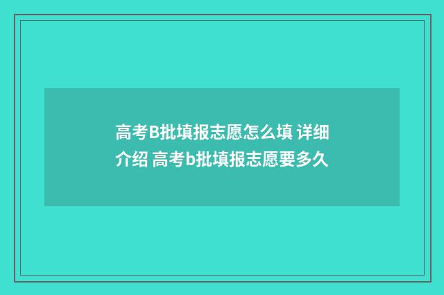 高考B批填报志愿怎么填 详细介绍 高考b批填报志愿要多久