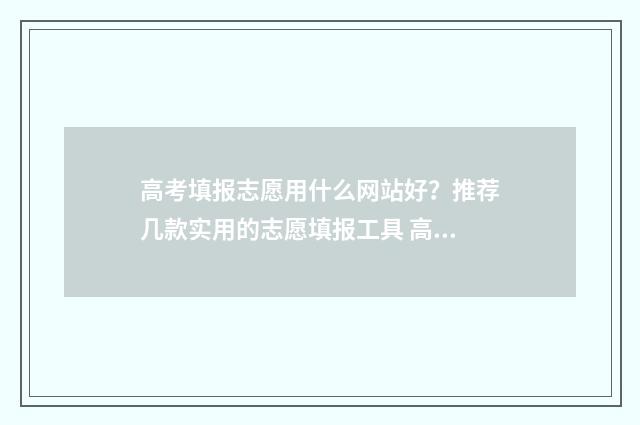 高考填报志愿用什么网站好？推荐几款实用的志愿填报工具 高考填报志愿用手机怎么填