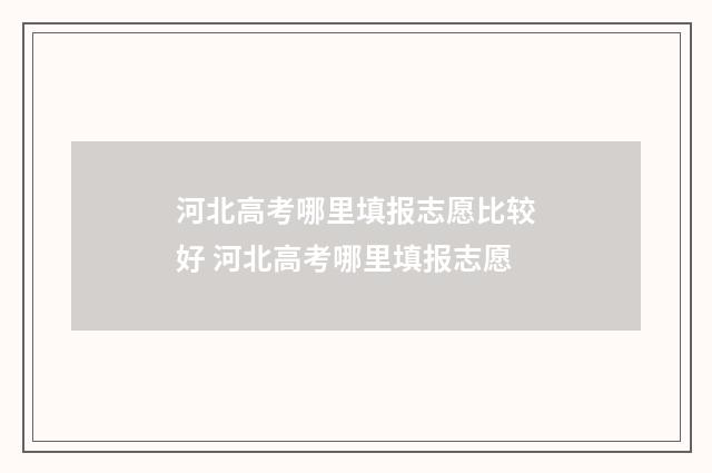 河北高考哪里填报志愿比较好 河北高考哪里填报志愿