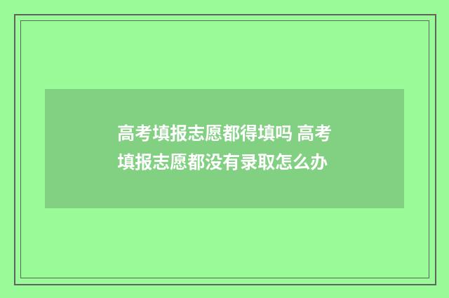 高考填报志愿都得填吗 高考填报志愿都没有录取怎么办