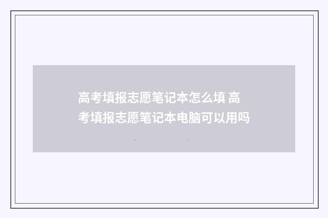 高考填报志愿笔记本怎么填 高考填报志愿笔记本电脑可以用吗