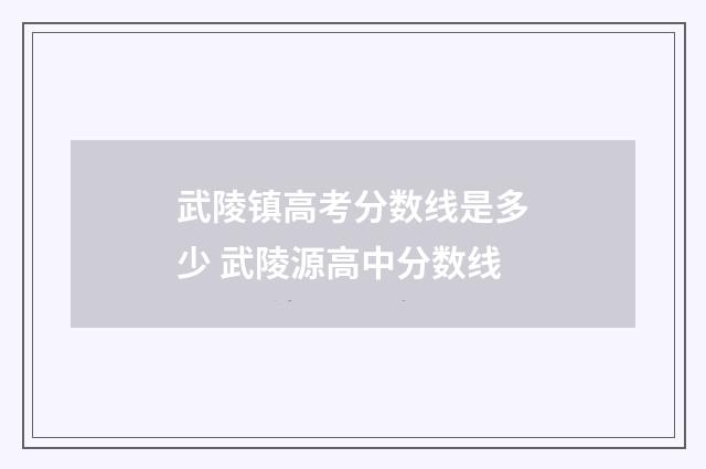 武陵镇高考分数线是多少 武陵源高中分数线
