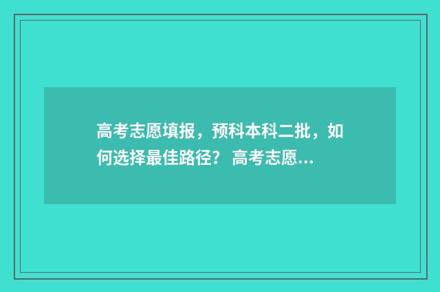 高考志愿填报，预科本科二批，如何选择最佳路径？ 高考志愿填报服务平台