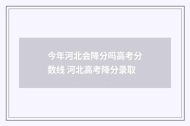 今年河北会降分吗高考分数线 河北高考降分录取