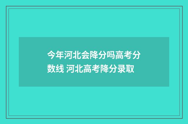 今年河北会降分吗高考分数线 河北高考降分录取
