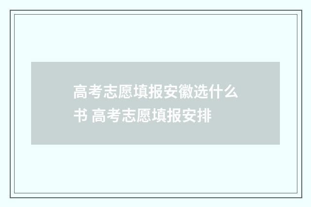 高考志愿填报安徽选什么书 高考志愿填报安排