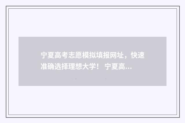 宁夏高考志愿模拟填报网址，快速准确选择理想大学！ 宁夏高考志愿模拟填报入口